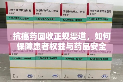 肇庆抗癌药回收正规渠道，如何保障患者权益与药品安全