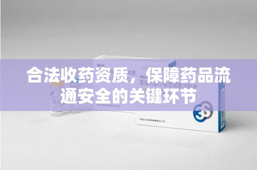 肇庆合法收药资质，保障药品流通安全的关键环节
