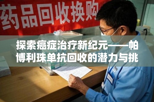 肇庆探索癌症治疗新纪元——帕博利珠单抗回收的潜力与挑战
