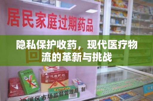 肇庆隐私保护收药，现代医疗物流的革新与挑战